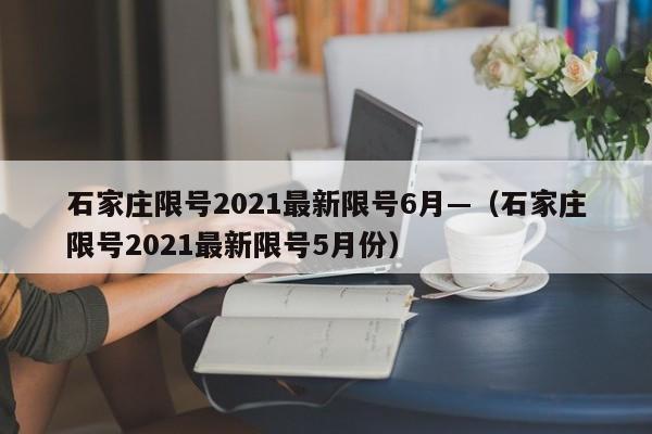 石家庄限号2021最新限号6月—(石家庄限号2021最新限号5月份)