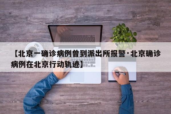 【北京一确诊病例曾到派出所报警·北京确诊病例在北京行动轨迹】