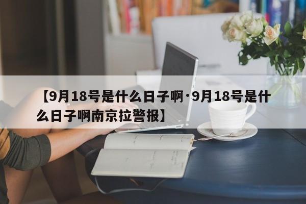 【9月18号是什么日子啊·9月18号是什么日子啊南京拉警报】