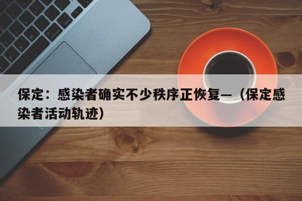 保定:感染者确实不少秩序正恢复—(保定感染者活动轨迹)