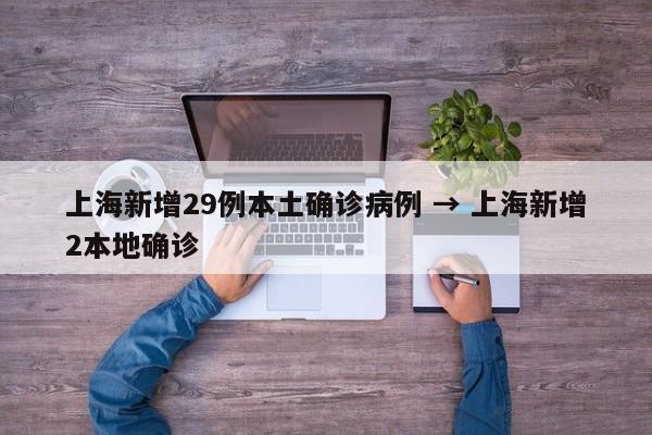 上海新增29例本土确诊病例 → 上海新增2本地确诊
