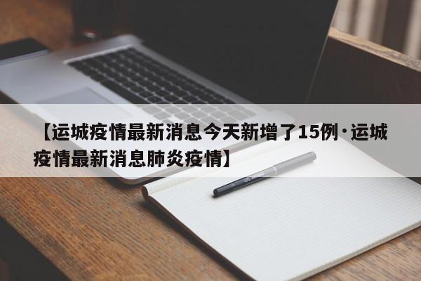 【运城疫情最新消息今天新增了15例·运城疫情最新消息肺炎疫情】