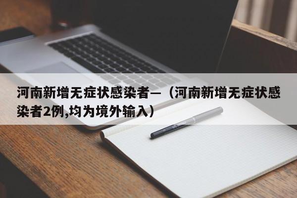 河南新增无症状感染者—（河南新增无症状感染者2例,均为境外输入）