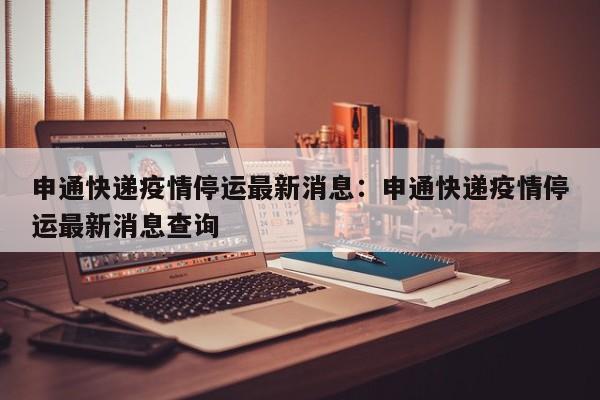 申通快递疫情停运最新消息:申通快递疫情停运最新消息查询