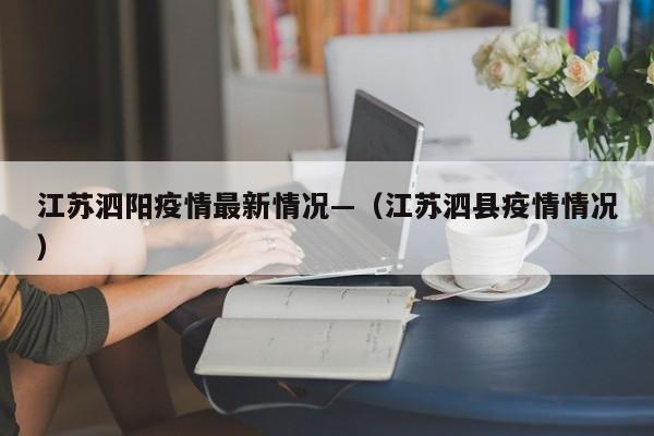 江苏泗阳疫情最新情况—(江苏泗县疫情情况)