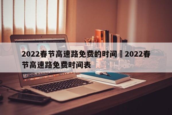 2022春节高速路免费的时间›2022春节高速路免费时间表