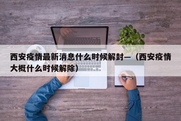 西安疫情最新消息什么时候解封—(西安疫情大概什么时候解除)