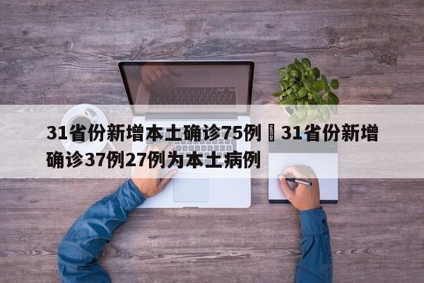 31省份新增本土确诊75例›31省份新增确诊37例27例为本土病例