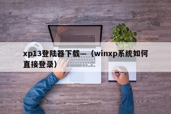 xp13登陆器下载—(winxp系统如何直接登录)