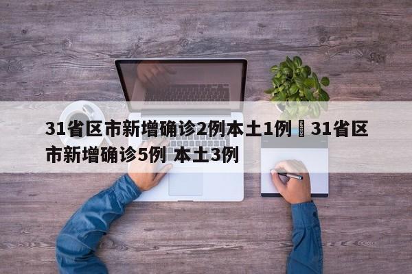 31省区市新增确诊2例本土1例›31省区市新增确诊5例 本土3例