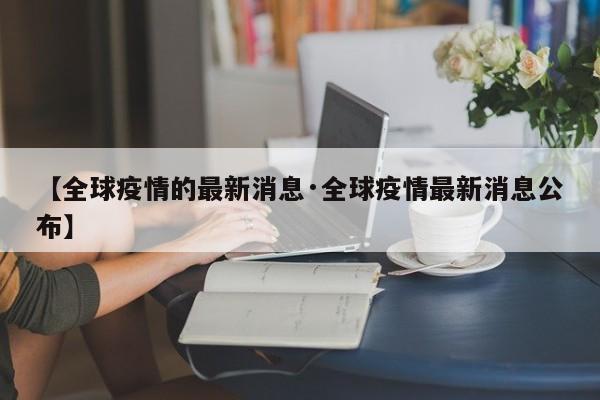 【全球疫情的最新消息·全球疫情最新消息公布】