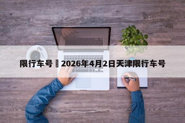 限行车号›2026年4月2日天津限行车号
