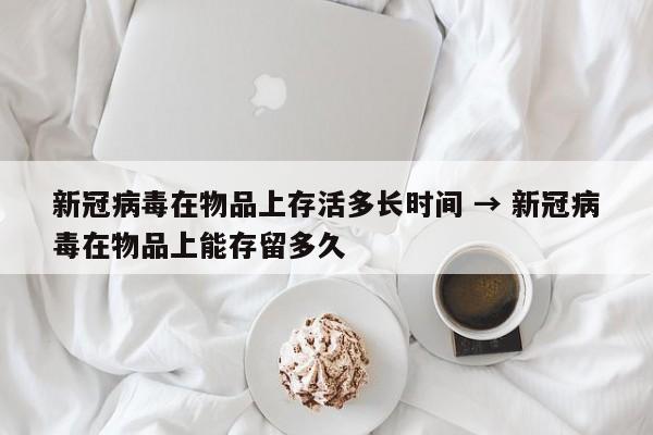新冠病毒在物品上存活多长时间 → 新冠病毒在物品上能存留多久