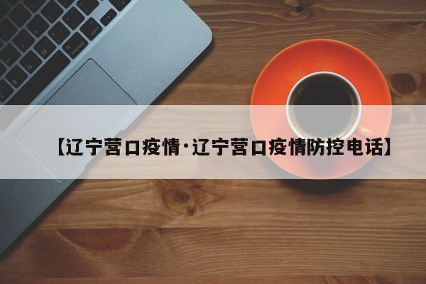 【辽宁营口疫情·辽宁营口疫情防控电话】
