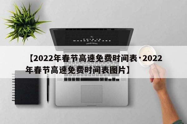 【2022年春节高速免费时间表·2022年春节高速免费时间表图片】