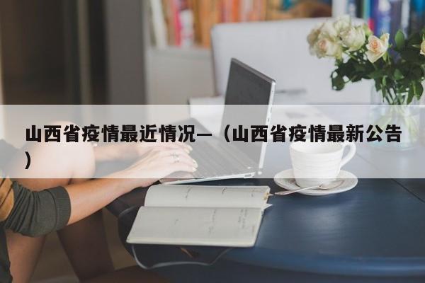 山西省疫情最近情况—(山西省疫情最新公告)