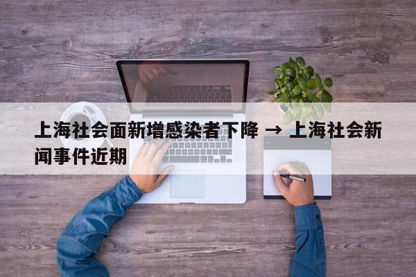 上海社会面新增感染者下降 → 上海社会新闻事件近期