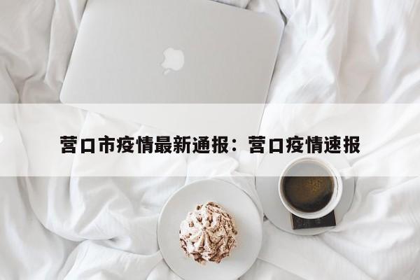 营口市疫情最新通报:营口疫情速报