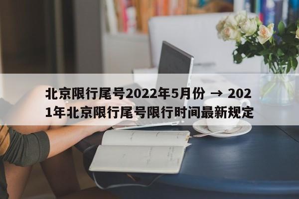 北京限行尾号2022年5月份 → 2021年北京限行尾号限行时间最新规定