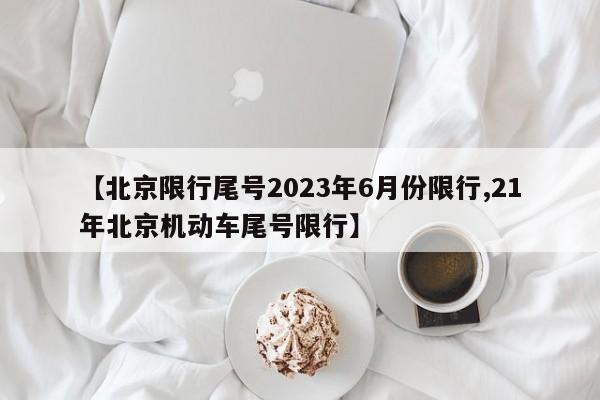 【北京限行尾号2023年6月份限行,21年北京机动车尾号限行】