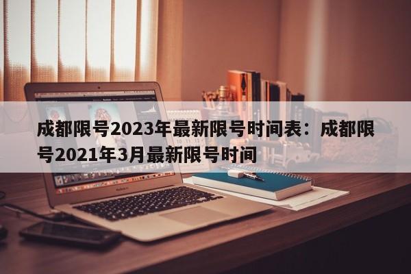 成都限号2023年最新限号时间表:成都限号2021年3月最新限号时间