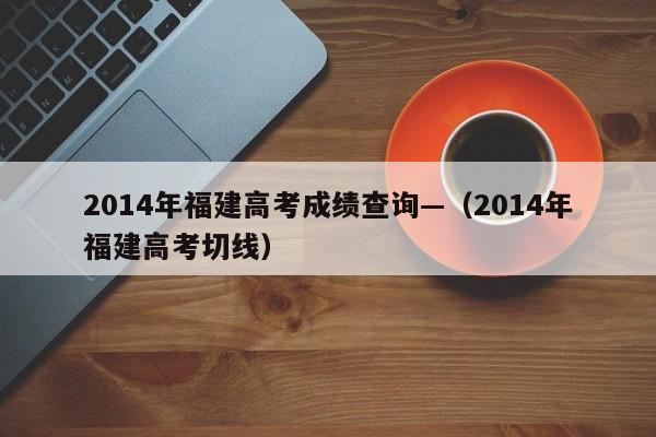 2014年福建高考成绩查询—(2014年福建高考切线)