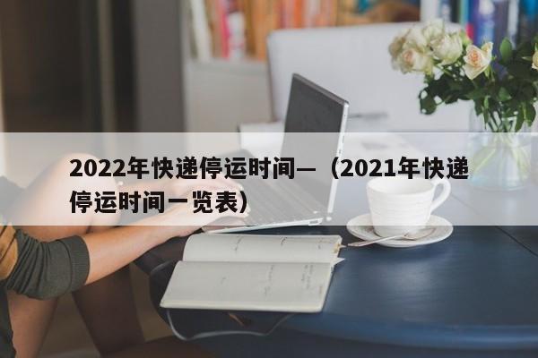 2022年快递停运时间—(2021年快递停运时间一览表)