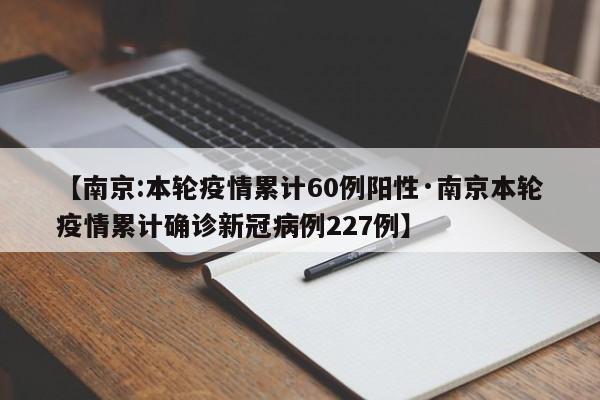 【南京:本轮疫情累计60例阳性·南京本轮疫情累计确诊新冠病例227例】