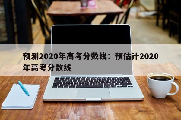 预测2020年高考分数线:预估计2020年高考分数线