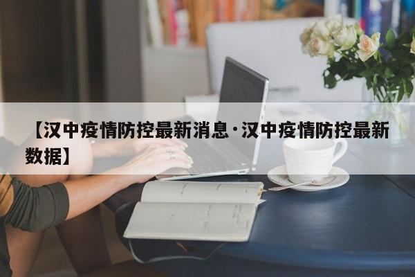 【汉中疫情防控最新消息·汉中疫情防控最新数据】