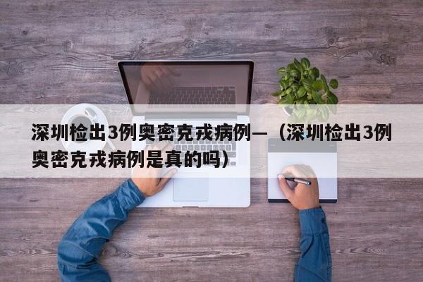 深圳检出3例奥密克戎病例—（深圳检出3例奥密克戎病例是真的吗）