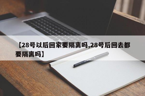 【28号以后回家要隔离吗,28号后回去都要隔离吗】