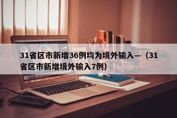 31省区市新增36例均为境外输入—（31省区市新增境外输入7例）