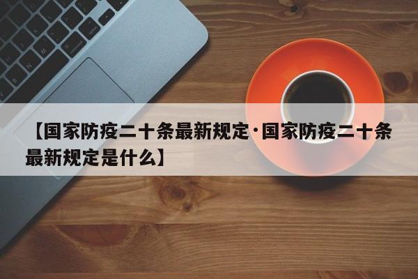 【国家防疫二十条最新规定·国家防疫二十条最新规定是什么】