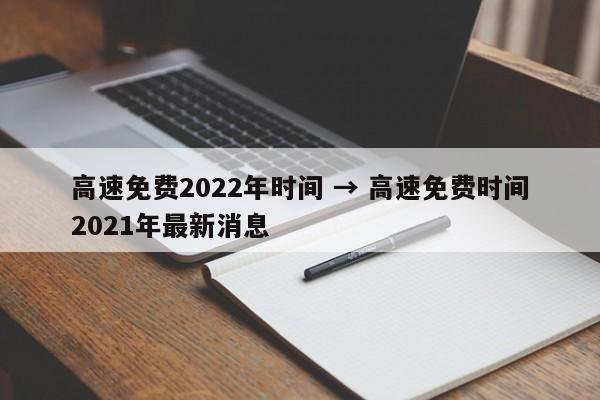 高速免费2022年时间 → 高速免费时间2021年最新消息