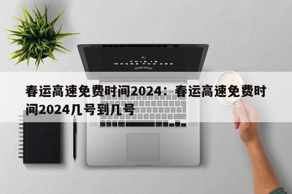 春运高速免费时间2024：春运高速免费时间2024几号到几号
