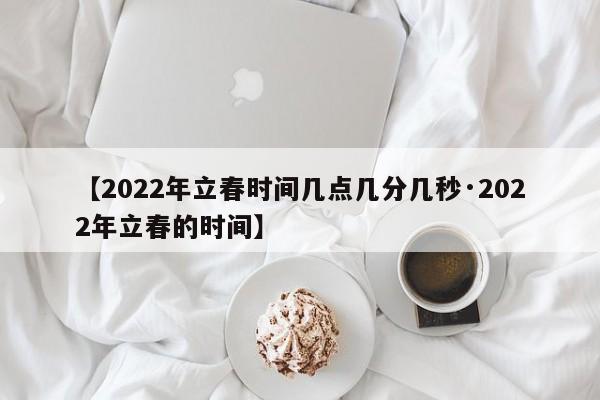 【2022年立春时间几点几分几秒·2022年立春的时间】