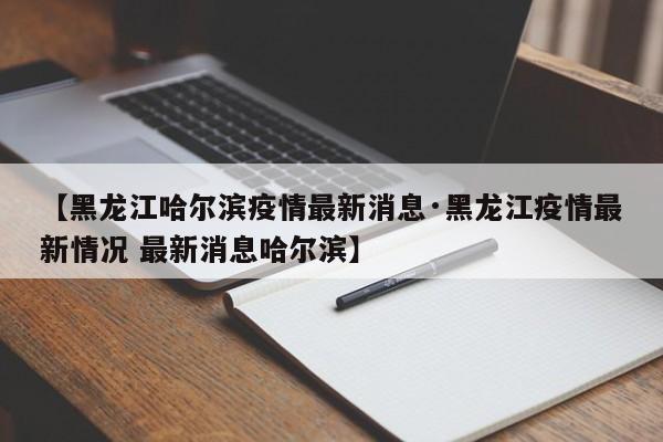 【黑龙江哈尔滨疫情最新消息·黑龙江疫情最新情况 最新消息哈尔滨】