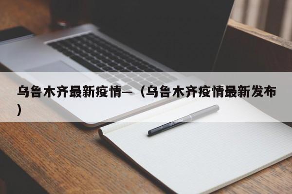 乌鲁木齐最新疫情—(乌鲁木齐疫情最新发布)