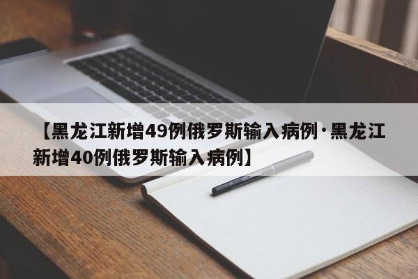 【黑龙江新增49例俄罗斯输入病例·黑龙江新增40例俄罗斯输入病例】
